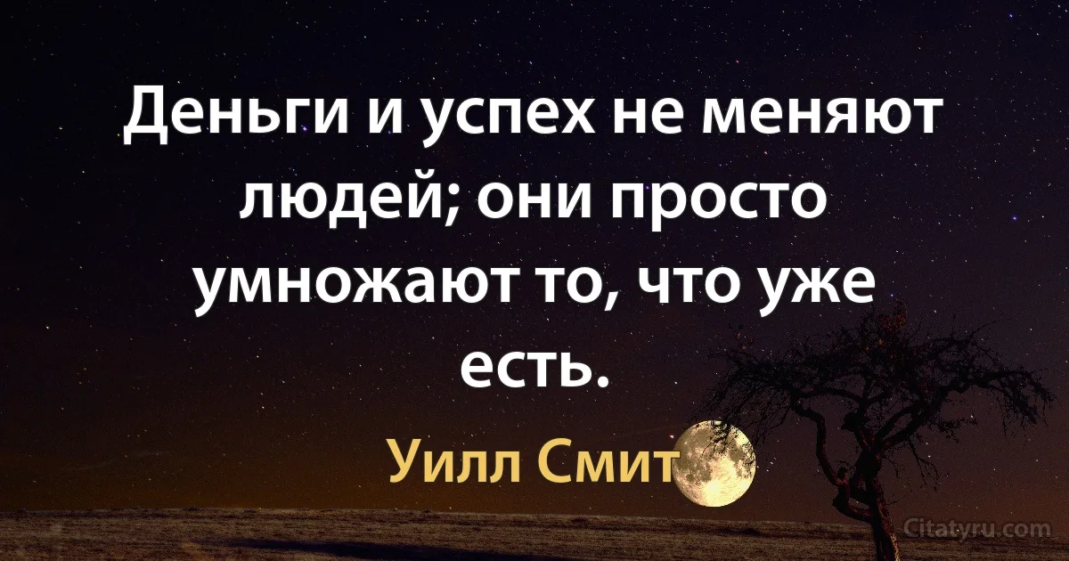 Деньги и успех не меняют людей; они просто умножают то, что уже есть. (Уилл Смит)