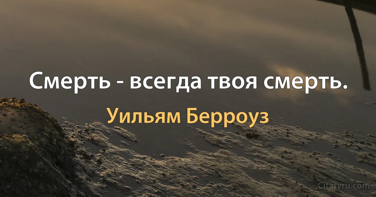 Смерть - всегда твоя смерть. (Уильям Берроуз)