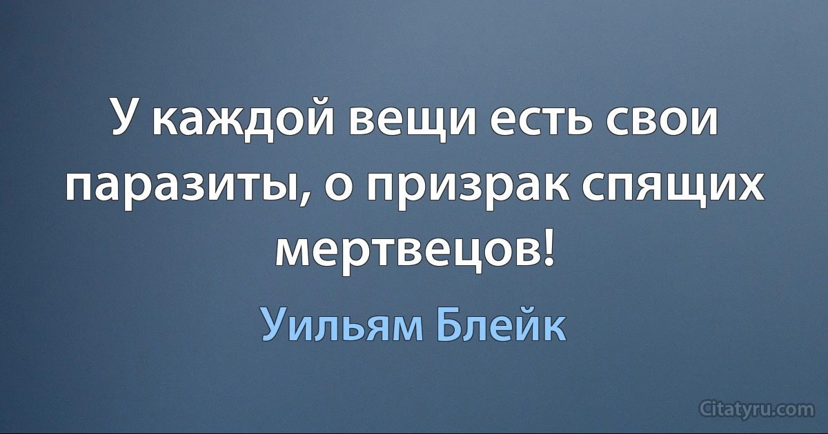 У каждой вещи есть свои паразиты, о призрак спящих мертвецов! (Уильям Блейк)