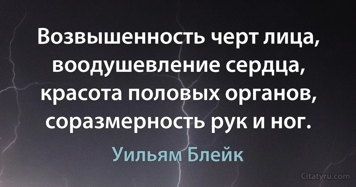 Возвышенность черт лица, воодушевление сердца, красота половых органов, соразмерность рук и ног. (Уильям Блейк)