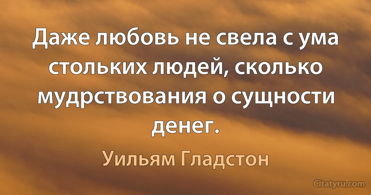 Даже любовь не свела с ума стольких людей, сколько мудрствования о сущности денег. (Уильям Гладстон)