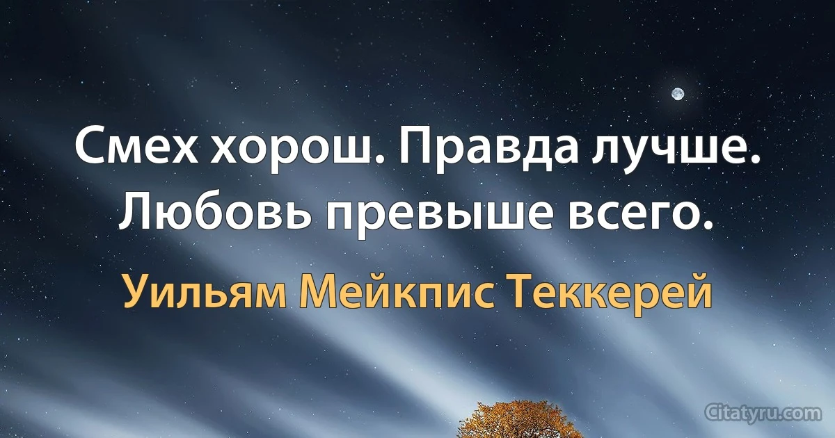 Смех хорош. Правда лучше. Любовь превыше всего. (Уильям Мейкпис Теккерей)