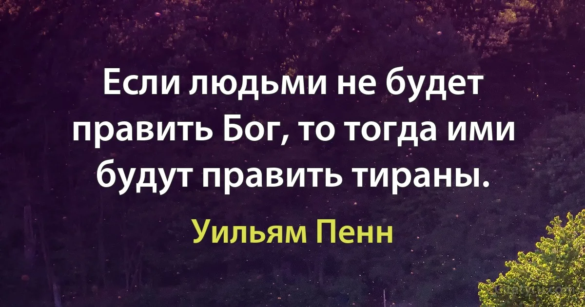 Если людьми не будет править Бог, то тогда ими будут править тираны. (Уильям Пенн)