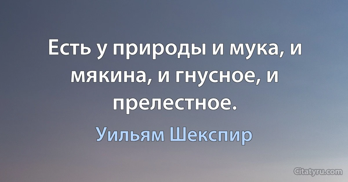 Есть у природы и мука, и мякина, и гнусное, и прелестное. (Уильям Шекспир)