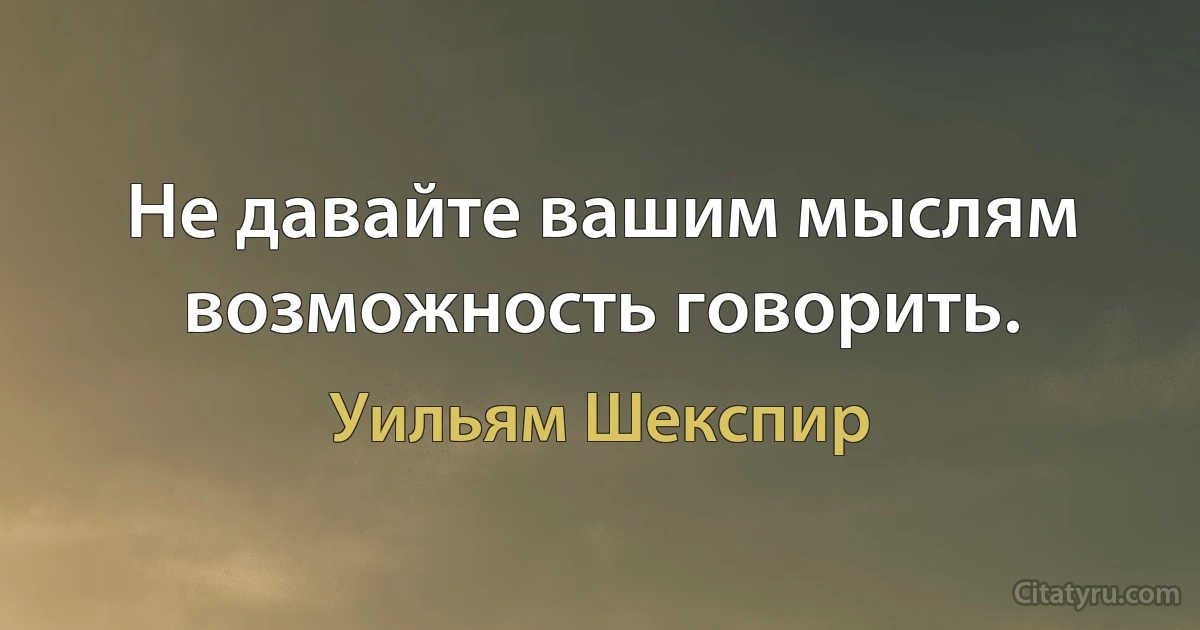 Не давайте вашим мыслям возможность говорить. (Уильям Шекспир)