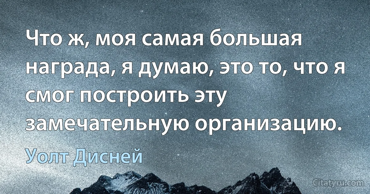 Что ж, моя самая большая награда, я думаю, это то, что я смог построить эту замечательную организацию. (Уолт Дисней)