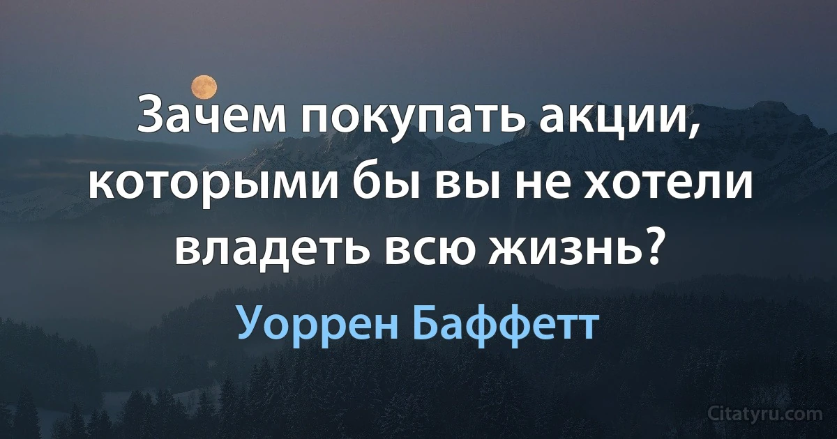 Зачем покупать акции, которыми бы вы не хотели владеть всю жизнь? (Уоррен Баффетт)