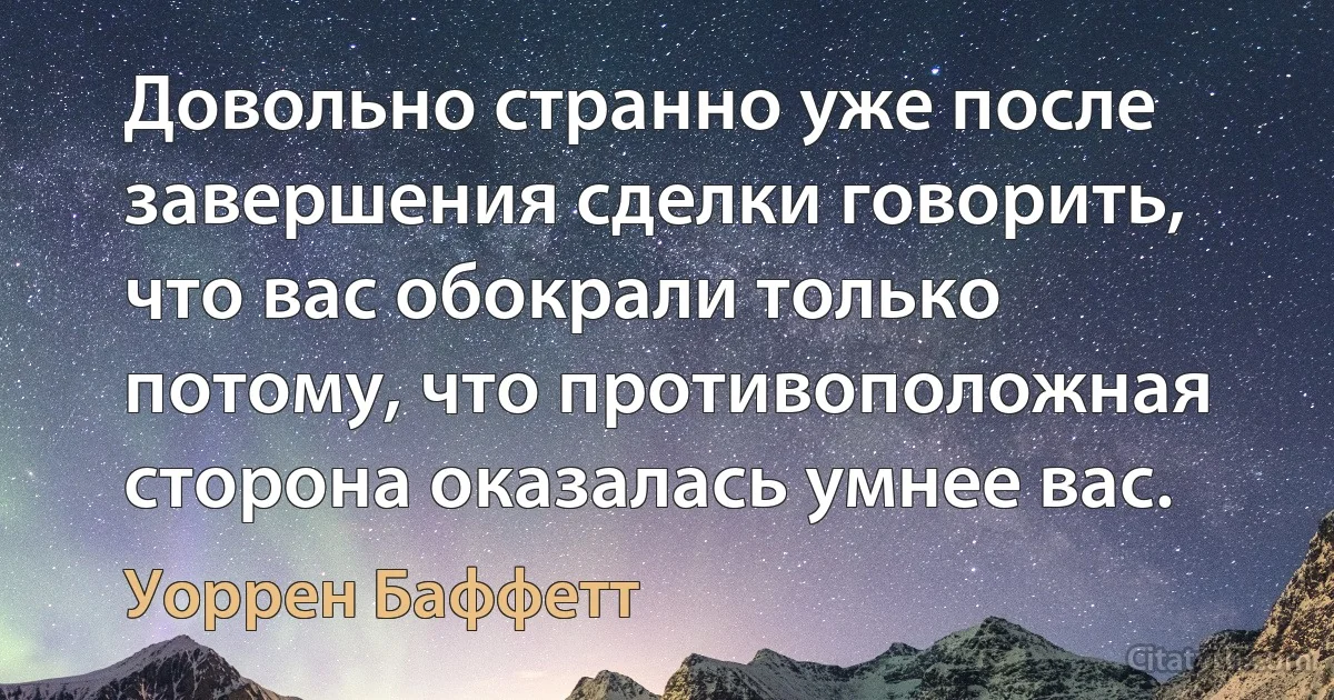 Довольно странно уже после завершения сделки говорить, что вас обокрали только потому, что противоположная сторона оказалась умнее вас. (Уоррен Баффетт)