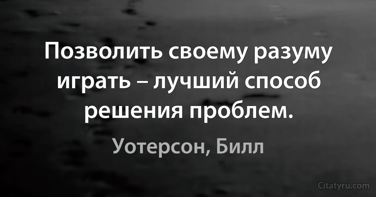 Позволить своему разуму играть – лучший способ решения проблем. (Уотерсон, Билл)