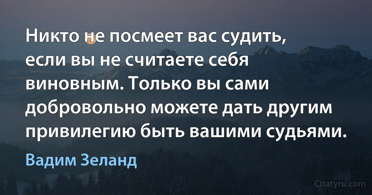 Никто не посмеет вас судить, если вы не считаете себя виновным. Только вы сами добровольно можете дать другим привилегию быть вашими судьями. (Вадим Зеланд)