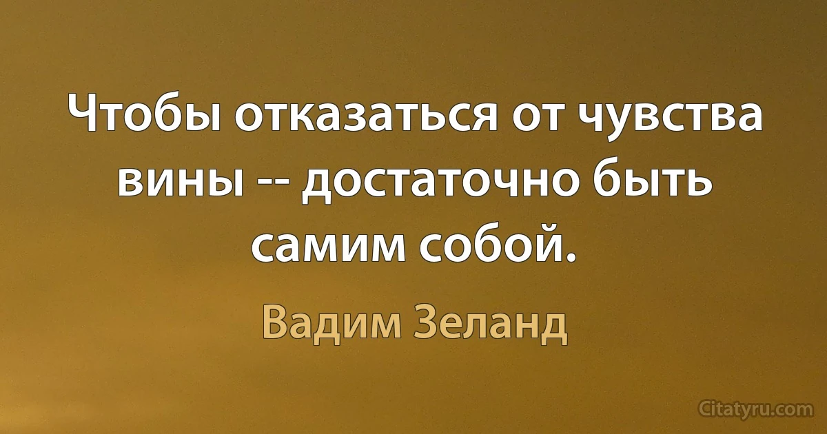 Чтобы отказаться от чувства вины -- достаточно быть самим собой. (Вадим Зеланд)