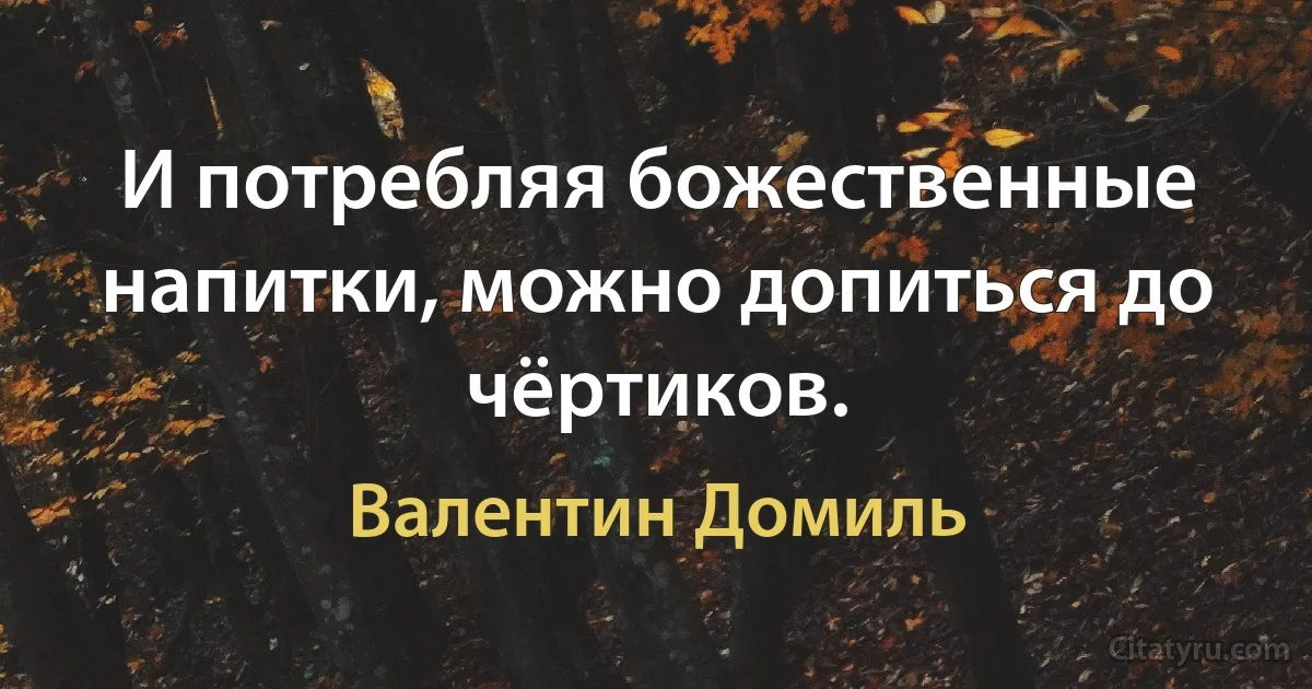 И потребляя божественные напитки, можно допиться до чёртиков. (Валентин Домиль)