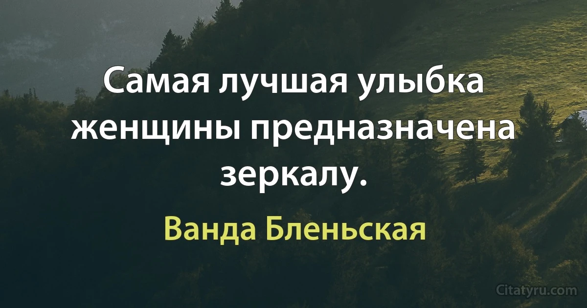 Самая лучшая улыбка женщины предназначена зеркалу. (Ванда Бленьская)