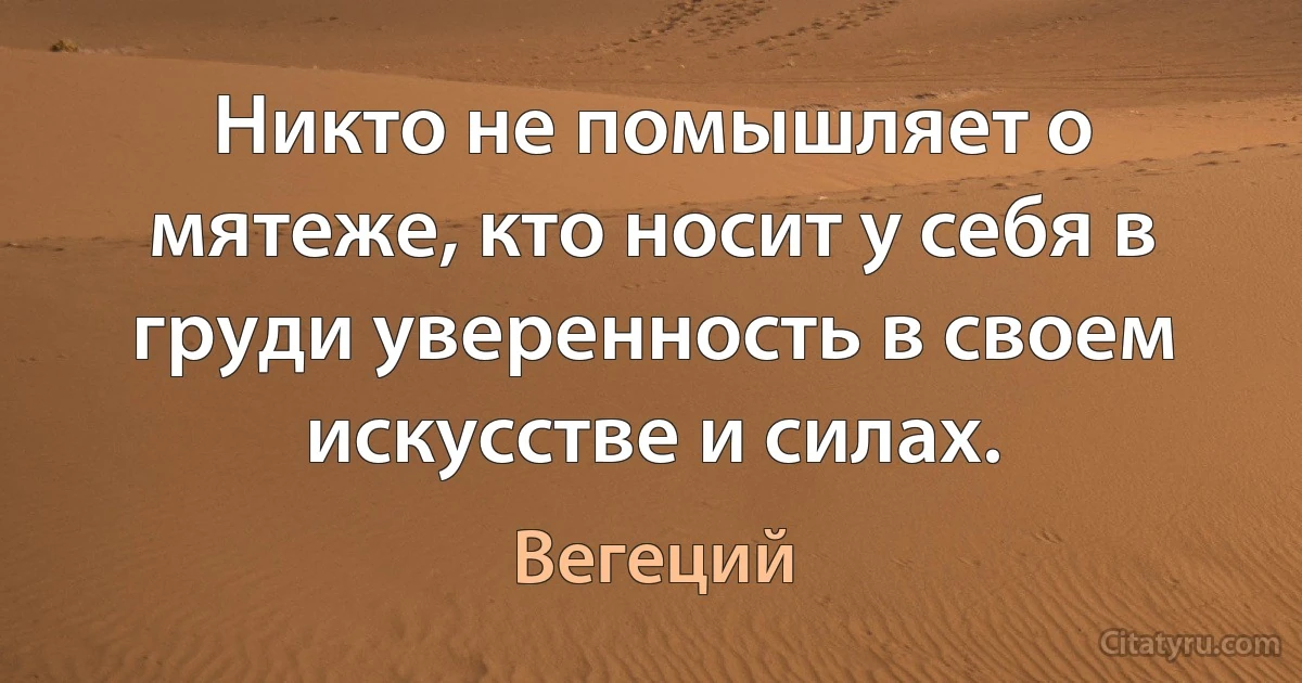 Никто не помышляет о мятеже, кто носит у себя в груди уверенность в своем искусстве и силах. (Вегеций)