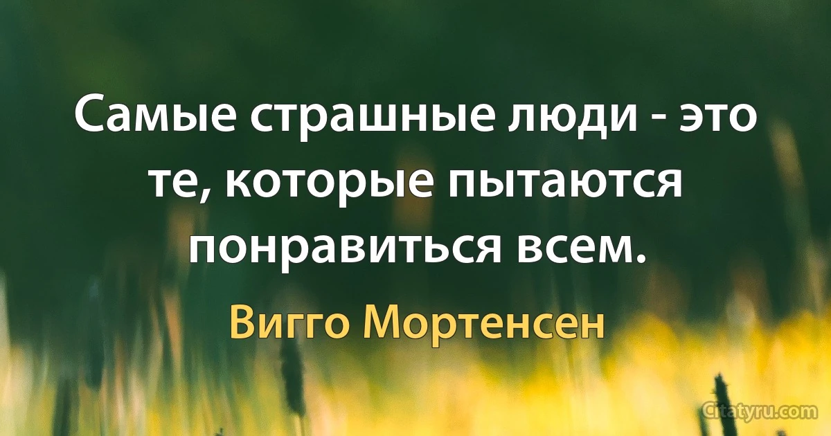 Самые страшные люди - это те, которые пытаются понравиться всем. (Вигго Мортенсен)