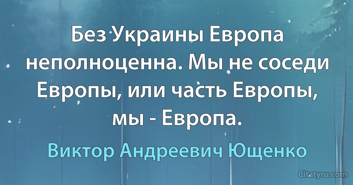 Без Украины Европа неполноценна. Мы не соседи Европы, или часть Европы, мы - Европа. (Виктор Андреевич Ющенко)