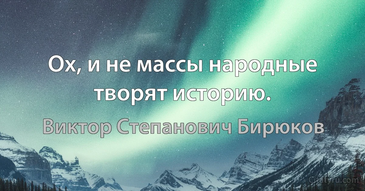 Ох, и не массы народные творят историю. (Виктор Степанович Бирюков)