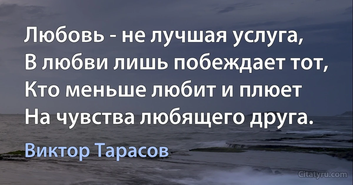 Любовь - не лучшая услуга,
В любви лишь побеждает тот,
Кто меньше любит и плюет
На чувства любящего друга. (Виктор Тарасов)