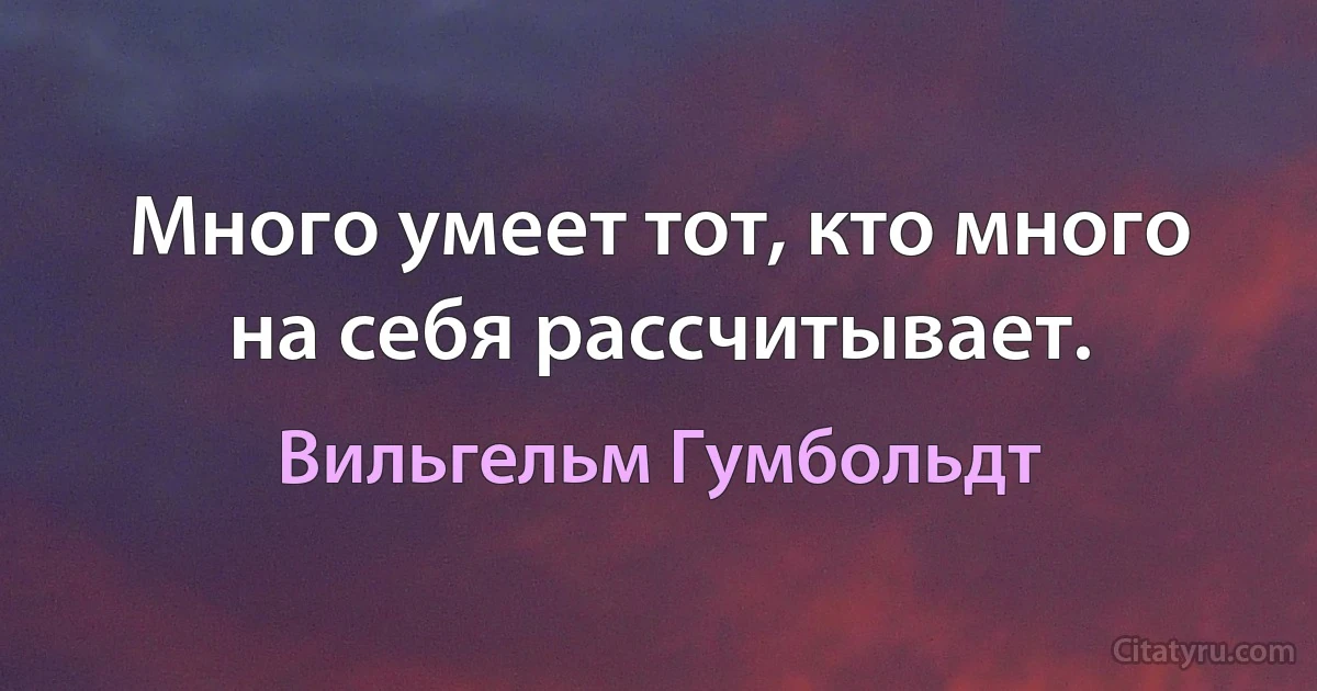 Много умеет тот, кто много на себя рассчитывает. (Вильгельм Гумбольдт)