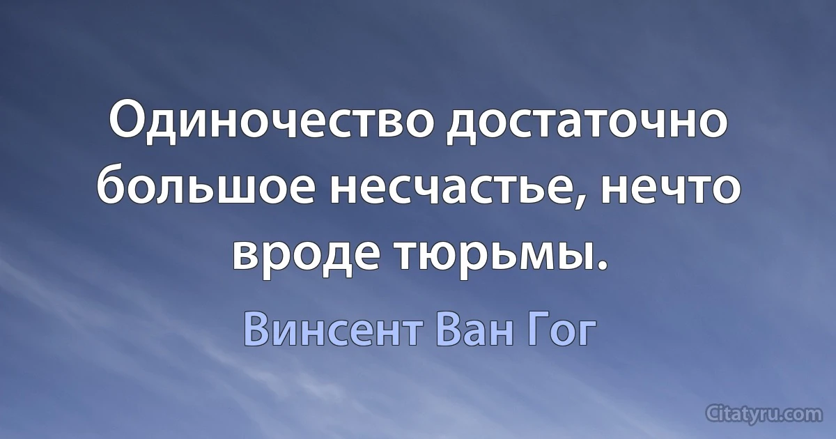 Одиночество достаточно большое несчастье, нечто вроде тюрьмы. (Винсент Ван Гог)