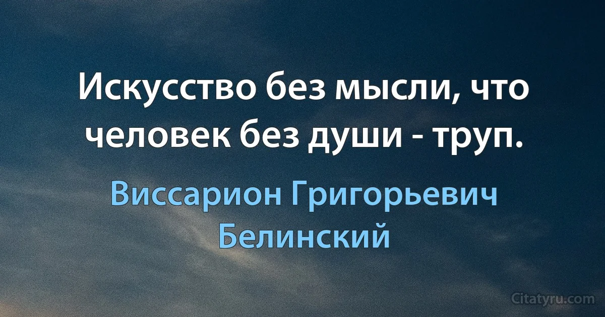 Искусство без мысли, что человек без души - труп. (Виссарион Григорьевич Белинский)