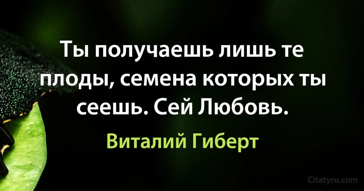 Ты получаешь лишь те плоды, семена которых ты сеешь. Сей Любовь. (Виталий Гиберт)