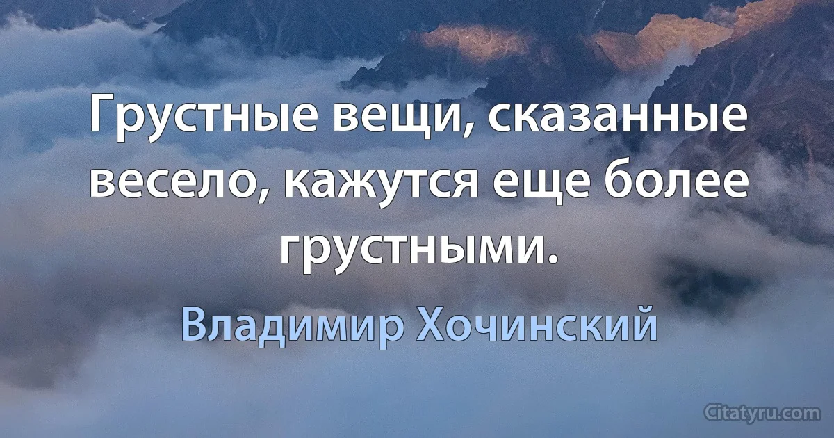 Грустные вещи, сказанные весело, кажутся еще более грустными. (Владимир Хочинский)