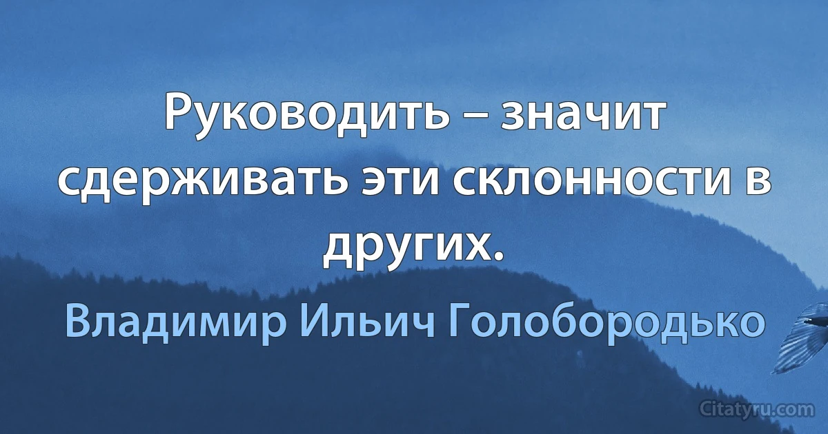 Руководить – значит сдерживать эти склонности в других. (Владимир Ильич Голобородько)