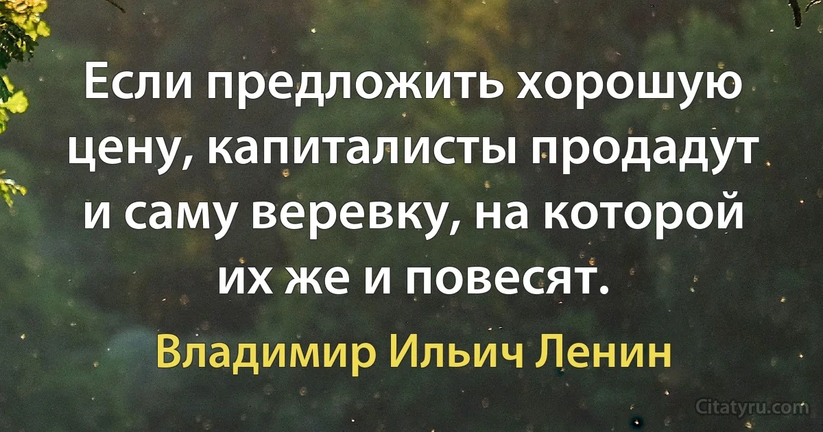 Если предложить хорошую цену, капиталисты продадут и саму веревку, на которой их же и повесят. (Владимир Ильич Ленин)