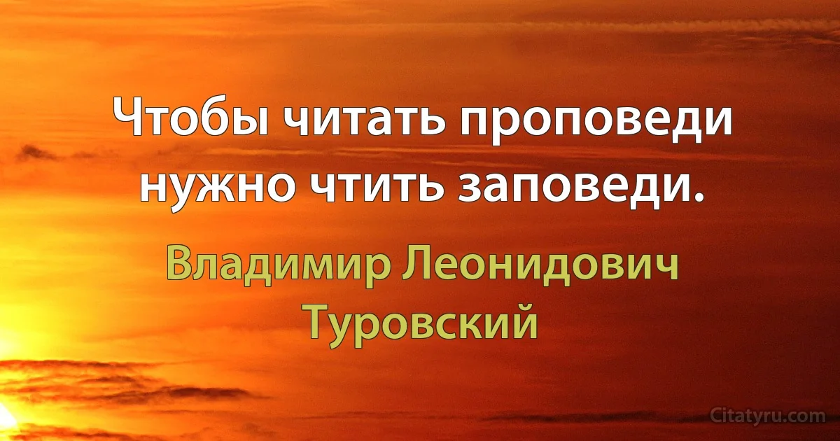 Чтобы читать проповеди нужно чтить заповеди. (Владимир Леонидович Туровский)