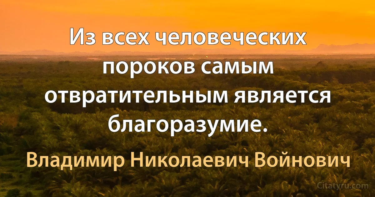 Из всех человеческих пороков самым отвратительным является благоразумие. (Владимир Николаевич Войнович)