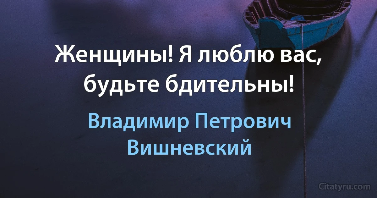 Женщины! Я люблю вас, будьте бдительны! (Владимир Петрович Вишневский)