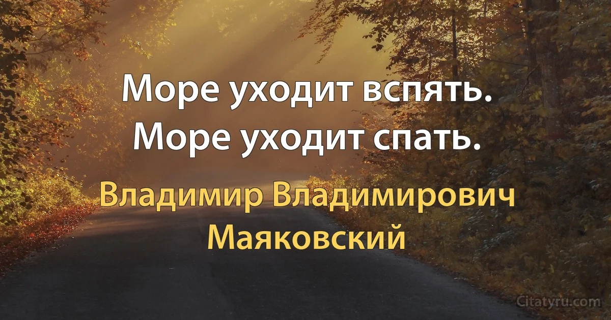 Море уходит вспять.
Море уходит спать. (Владимир Владимирович Маяковский)