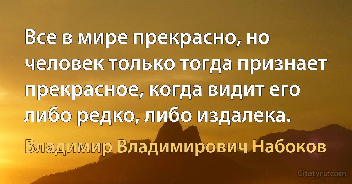 Все в мире прекрасно, но человек только тогда признает прекрасное, когда видит его либо редко, либо издалека. (Владимир Владимирович Набоков)