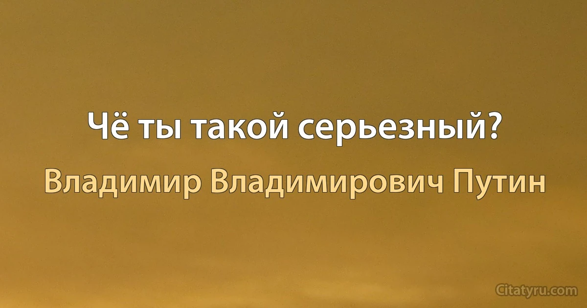 Чё ты такой серьезный? (Владимир Владимирович Путин)