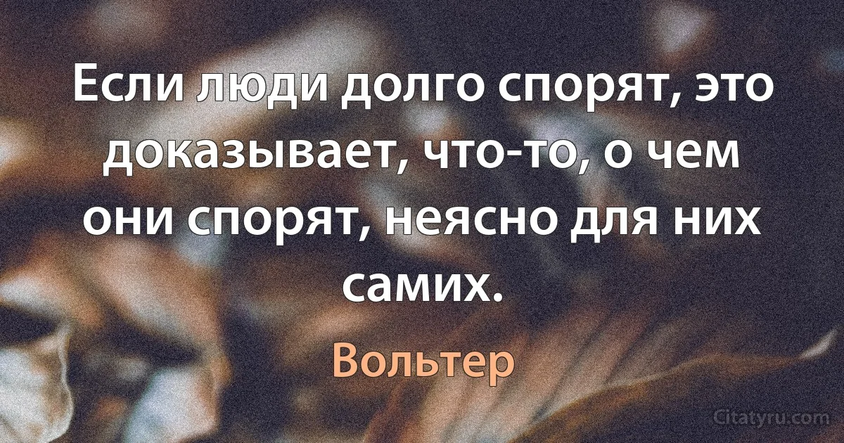 Если люди долго спорят, это доказывает, что-то, о чем они спорят, неясно для них самих. (Вольтер)