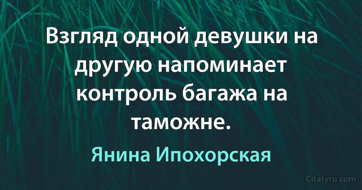 Взгляд одной девушки на другую напоминает контроль багажа на таможне. (Янина Ипохорская)