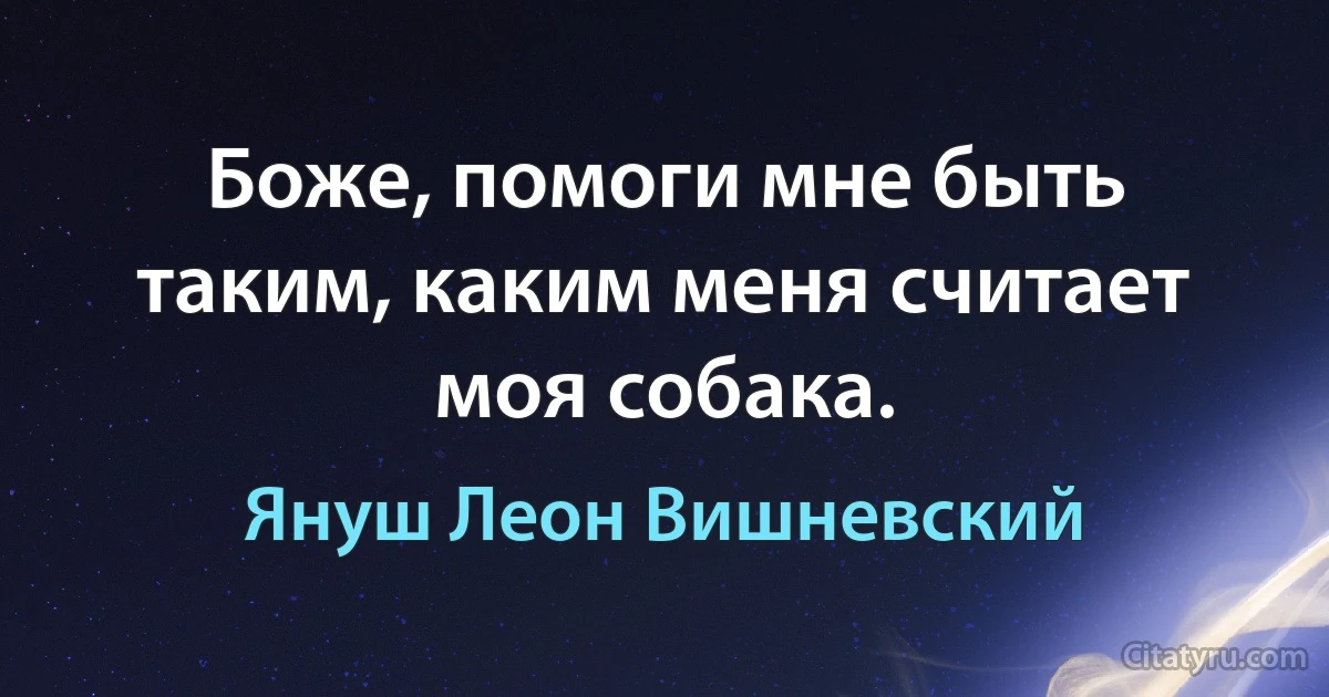 Боже, помоги мне быть таким, каким меня считает моя собака. (Януш Леон Вишневский)