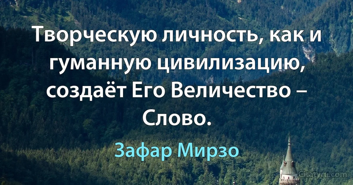 Творческую личность, как и гуманную цивилизацию, создаёт Его Величество – Слово. (Зафар Мирзо)