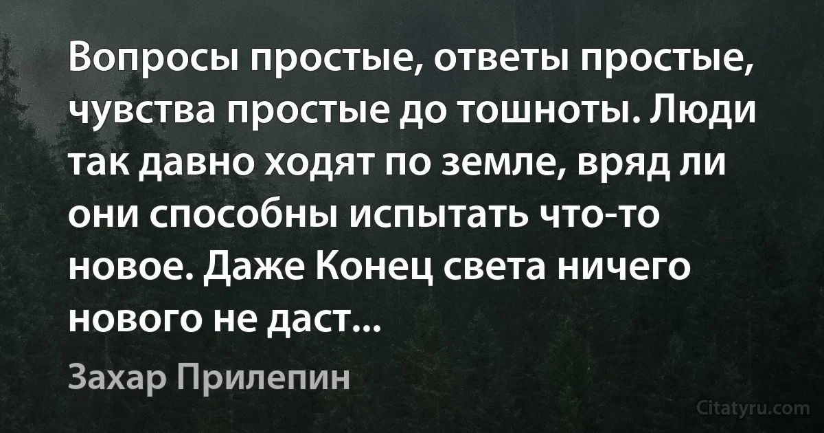 Вопросы простые, ответы простые, чувства простые до тошноты. Люди так давно ходят по земле, вряд ли они способны испытать что-то новое. Даже Конец света ничего нового не даст... (Захар Прилепин)