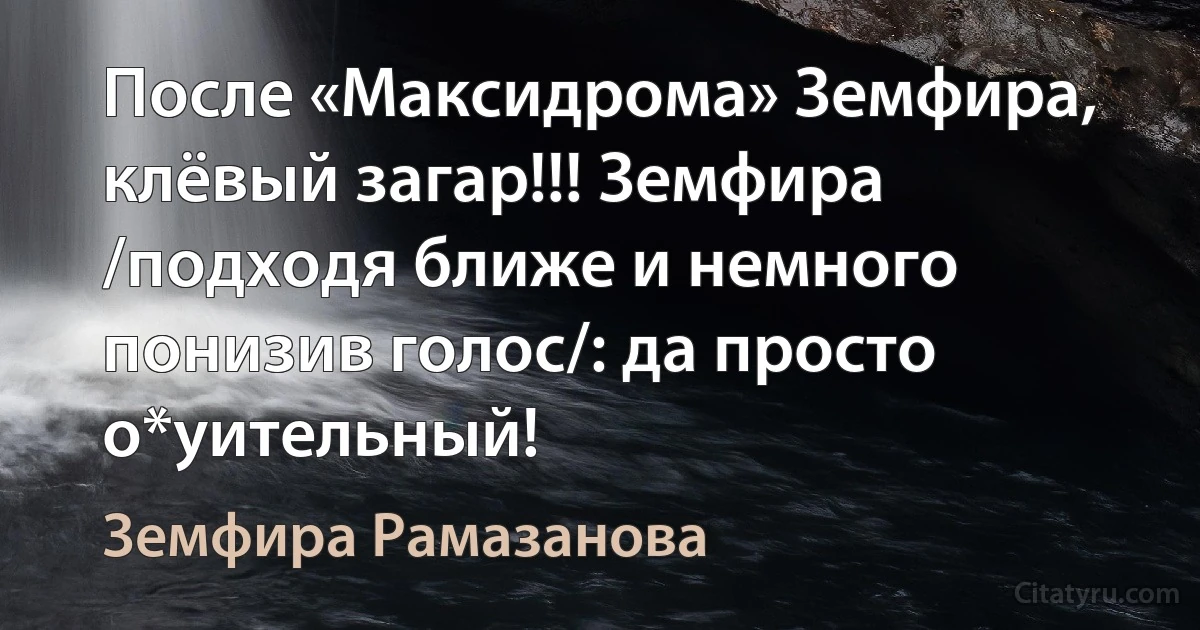 После «Максидрома» Земфира, клёвый загар!!! Земфира /подходя ближе и немного понизив голос/: да просто о*уительный! (Земфира Рамазанова)