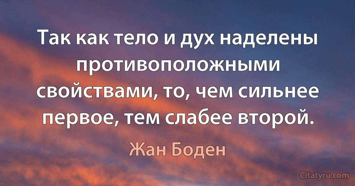 Так как тело и дух наделены противоположными свойствами, то, чем сильнее первое, тем слабее второй. (Жан Боден)