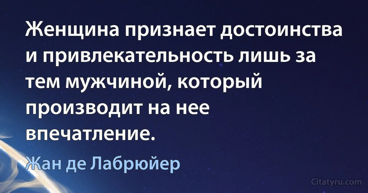 Женщина признает достоинства и привлекательность лишь за тем мужчиной, который производит на нее впечатление. (Жан де Лабрюйер)