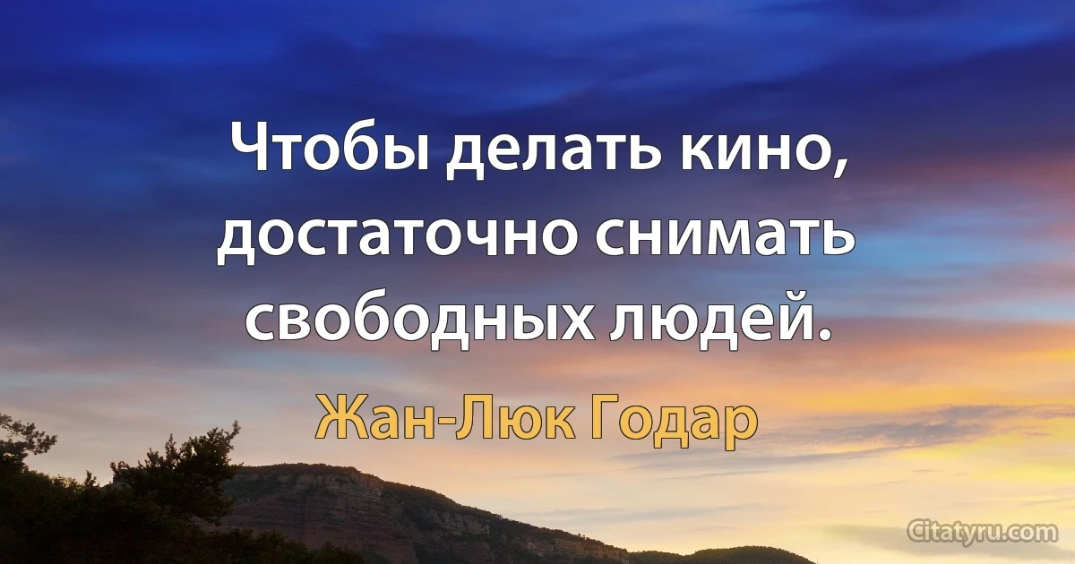 Чтобы делать кино, достаточно снимать свободных людей. (Жан-Люк Годар)