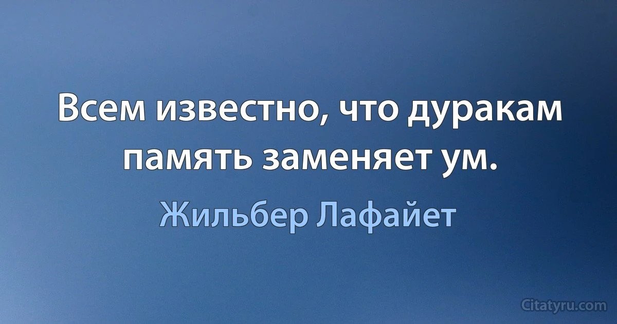 Всем известно, что дуракам память заменяет ум. (Жильбер Лафайет)