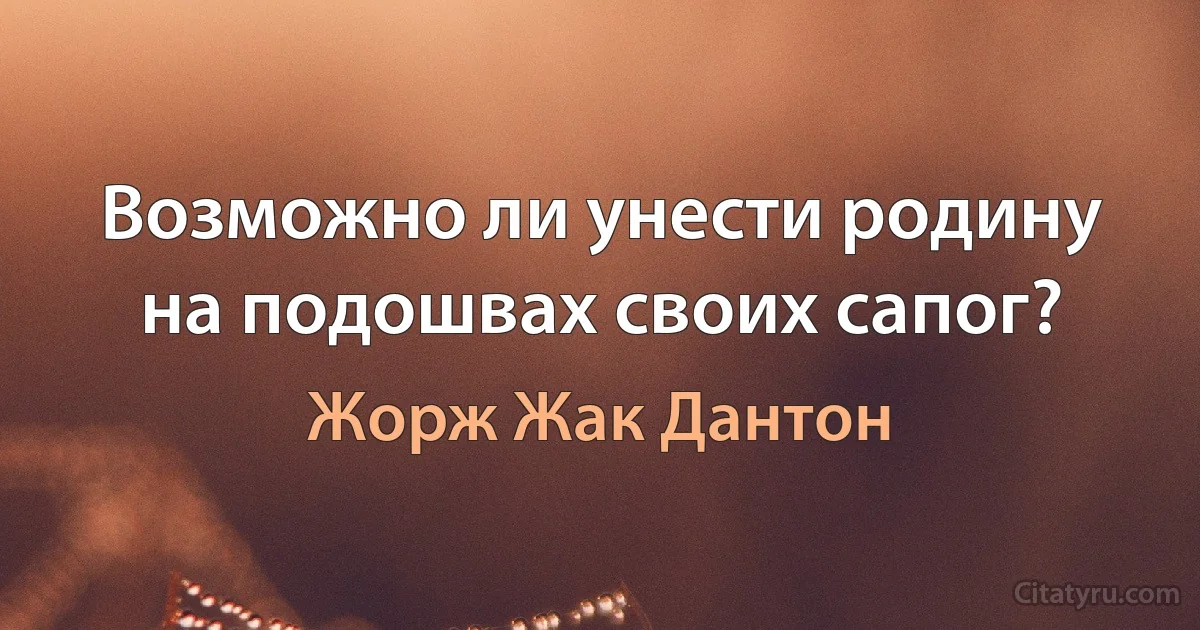 Возможно ли унести родину на подошвах своих сапог? (Жорж Жак Дантон)