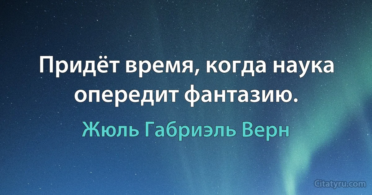 Придёт время, когда наука опередит фантазию. (Жюль Габриэль Верн)