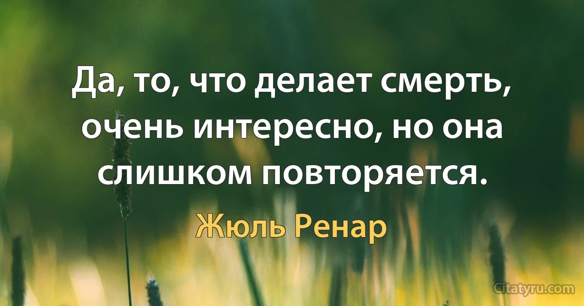 Да, то, что делает смерть, очень интересно, но она слишком повторяется. (Жюль Ренар)