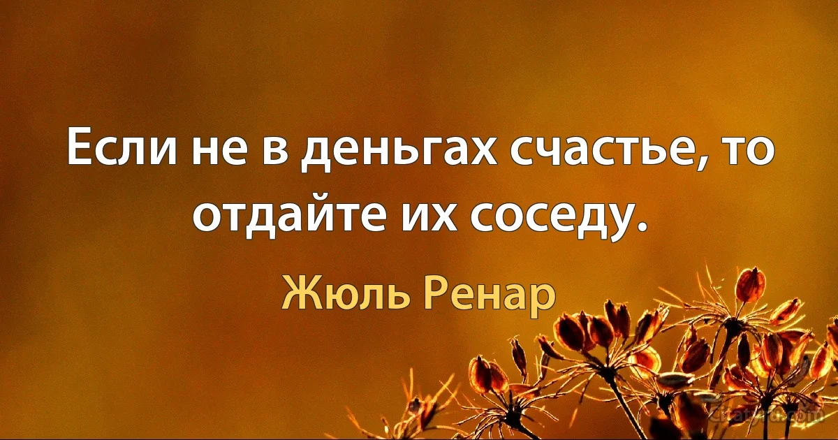 Если не в деньгах счастье, то отдайте их соседу. (Жюль Ренар)