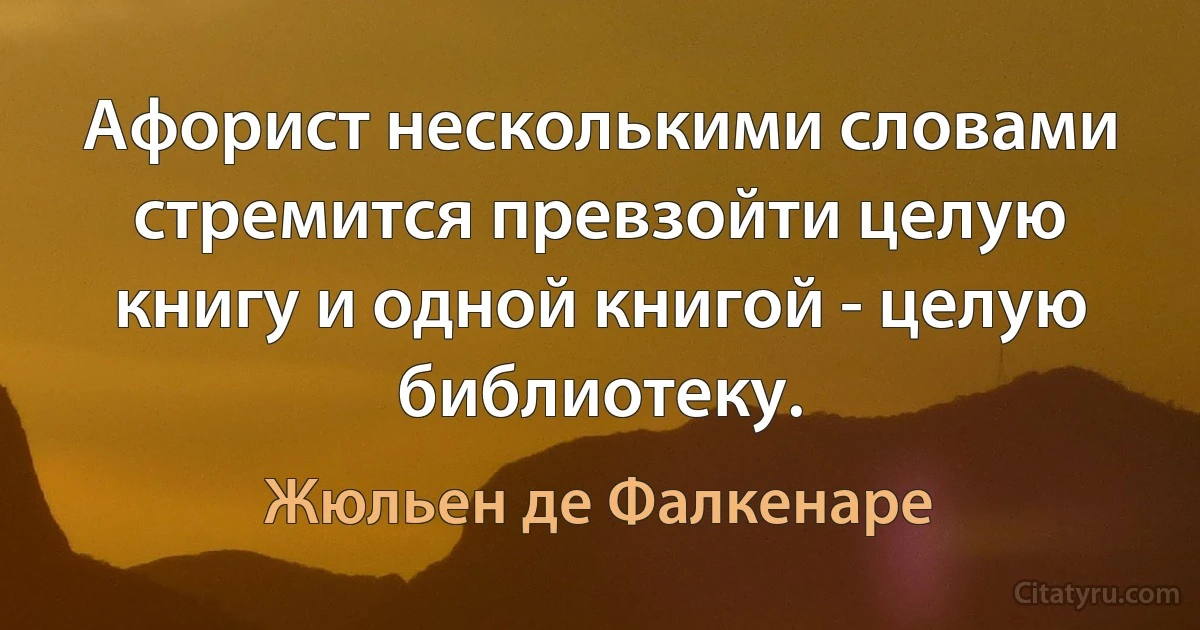 Афорист несколькими словами стремится превзойти целую книгу и одной книгой - целую библиотеку. (Жюльен де Фалкенаре)